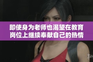 即使身为老师也渴望在教育岗位上继续奉献自己的热情与智慧