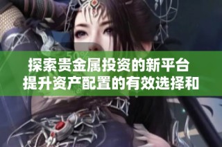 探索贵金属投资的新平台 提升资产配置的有效选择和机会