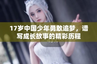 17岁中国少年勇敢追梦，谱写成长故事的精彩历程
