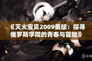《灭火宝贝2009美版：探寻俄罗斯学院的青春与冒险》