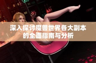 深入探讨魔兽世界各大副本的全面指南与分析