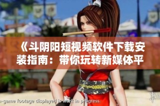 《斗阴阳短视频软件下载安装指南：带你玩转新媒体平台》
