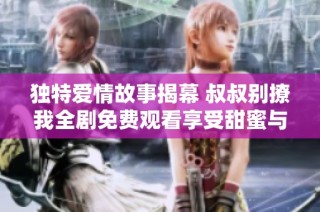 独特爱情故事揭幕 叔叔别撩我全剧免费观看享受甜蜜与幽默