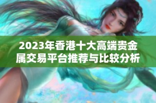 2023年香港十大高端贵金属交易平台推荐与比较分析