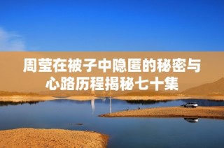 周莹在被子中隐匿的秘密与心路历程揭秘七十集