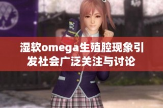 湿软omega生殖腔现象引发社会广泛关注与讨论
