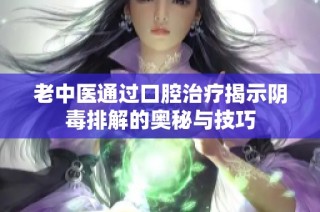 老中医通过口腔治疗揭示阴毒排解的奥秘与技巧