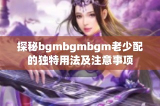 探秘bgmbgmbgm老少配的独特用法及注意事项