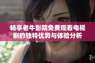 畅享老牛影院免费观看电视剧的独特优势与体验分析