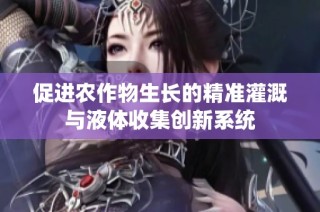 促进农作物生长的精准灌溉与液体收集创新系统