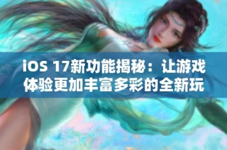 iOS 17新功能揭秘：让游戏体验更加丰富多彩的全新玩法