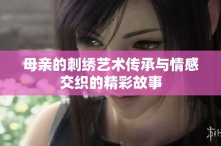 母亲的刺绣艺术传承与情感交织的精彩故事