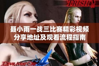 聂小雨一战三比赛精彩视频分享地址及观看流程指南