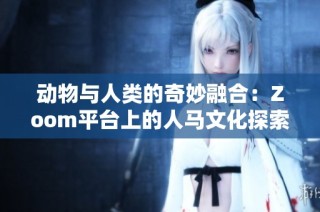 动物与人类的奇妙融合：Zoom平台上的人马文化探索之旅
