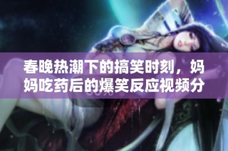 春晚热潮下的搞笑时刻，妈妈吃药后的爆笑反应视频分享