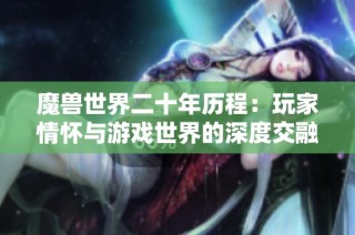 魔兽世界二十年历程：玩家情怀与游戏世界的深度交融
