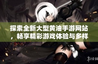 探索全新大型黄油手游网站，畅享精彩游戏体验与多样选择