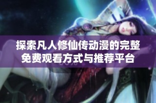 探索凡人修仙传动漫的完整免费观看方式与推荐平台