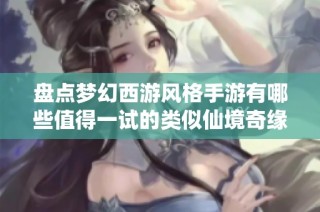 盘点梦幻西游风格手游有哪些值得一试的类似仙境奇缘的精彩作品