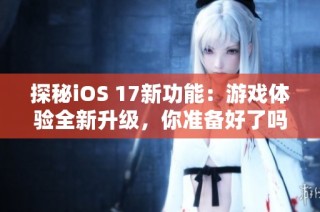 探秘iOS 17新功能：游戏体验全新升级，你准备好了吗