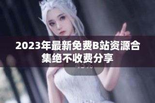 2023年最新免费B站资源合集绝不收费分享