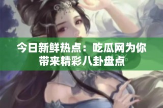 今日新鲜热点：吃瓜网为你带来精彩八卦盘点
