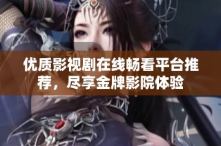 优质影视剧在线畅看平台推荐，尽享金牌影院体验