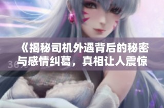 《揭秘司机外遇背后的秘密与感情纠葛，真相让人震惊》