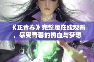 《正青春》完整版在线观看，感受青春的热血与梦想