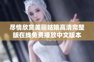 尽情欣赏美丽姑娘高清完整版在线免费播放中文版本