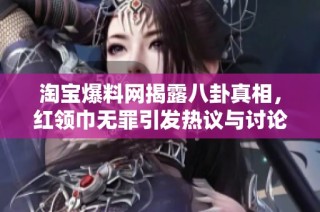 淘宝爆料网揭露八卦真相，红领巾无罪引发热议与讨论