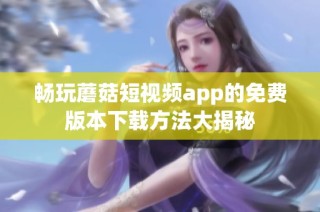 畅玩蘑菇短视频app的免费版本下载方法大揭秘