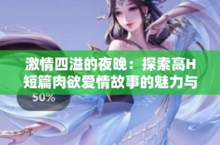 激情四溢的夜晚：探索高H短篇肉欲爱情故事的魅力与禁忌
