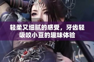 轻柔又细腻的感受，牙齿轻吸咬小豆的趣味体验