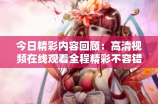 今日精彩内容回顾：高清视频在线观看全程精彩不容错过