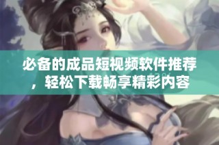 必备的成品短视频软件推荐，轻松下载畅享精彩内容