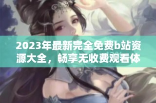 2023年最新完全免费b站资源大全，畅享无收费观看体验