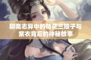 聊斋志异中的荷花三娘子与紫衣背后的神秘故事
