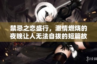 禁忌之恋盛行，激情燃烧的夜晚让人无法自拔的短篇故事