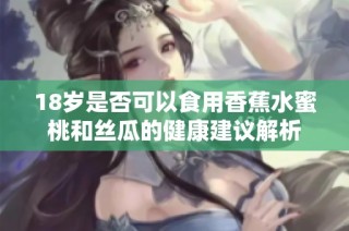 18岁是否可以食用香蕉水蜜桃和丝瓜的健康建议解析