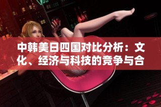 中韩美日四国对比分析：文化、经济与科技的竞争与合作