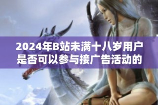 2024年B站未满十八岁用户是否可以参与接广告活动的相关政策解析
