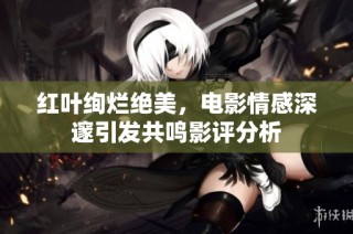 红叶绚烂绝美，电影情感深邃引发共鸣影评分析