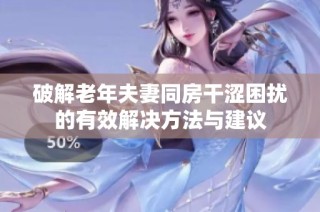 破解老年夫妻同房干涩困扰的有效解决方法与建议