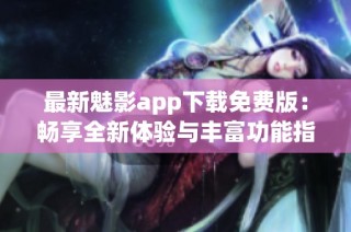 最新魅影app下载免费版：畅享全新体验与丰富功能指南