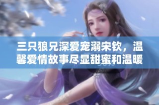 三只狼兄深爱宠溺宋钦，温馨爱情故事尽显甜蜜和温暖
