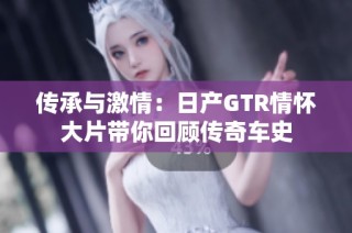 传承与激情：日产GTR情怀大片带你回顾传奇车史