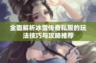 全面解析冰雪传奇私服的玩法技巧与攻略推荐