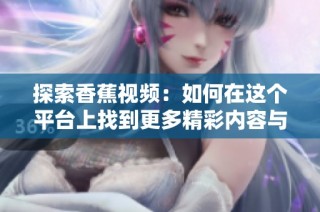 探索香蕉视频：如何在这个平台上找到更多精彩内容与乐趣