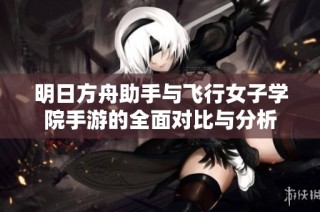明日方舟助手与飞行女子学院手游的全面对比与分析